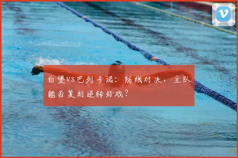 白堡vs巴列卡诺：防线对决，主队能否复刻逆转好戏？