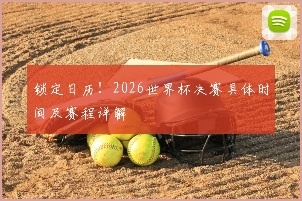 锁定日历!2026世界杯决赛具体时间及赛程详解