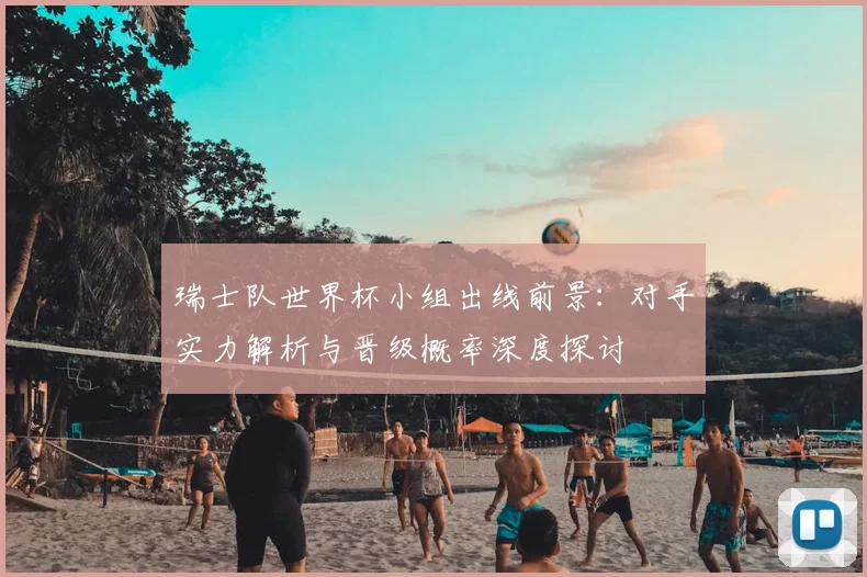 瑞士队世界杯小组出线前景：对手实力解析与晋级概率深度探讨