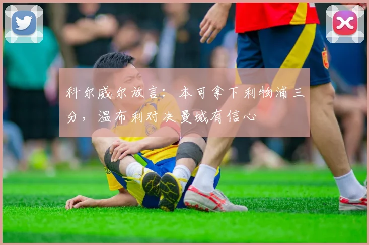 科尔威尔放言:本可拿下利物浦三分,温布利对决曼城有信心