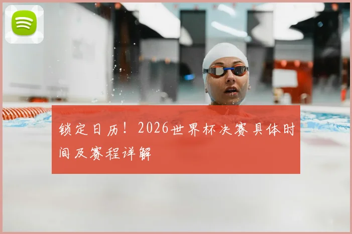 锁定日历！2026世界杯决赛具体时间及赛程详解