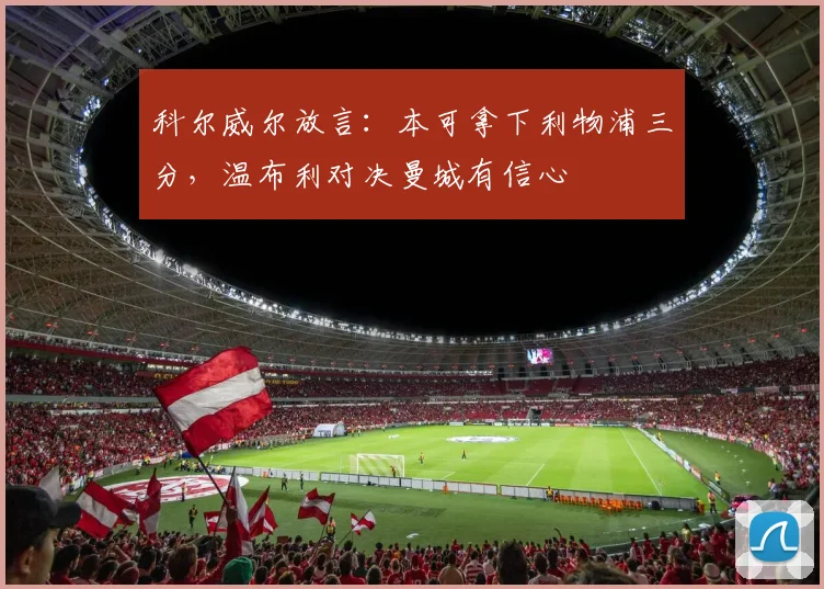 科尔威尔放言：本可拿下利物浦三分，温布利对决曼城有信心