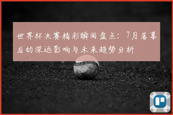 世界杯决赛精彩瞬间盘点：7月落幕后的深远影响与未来趋势分析