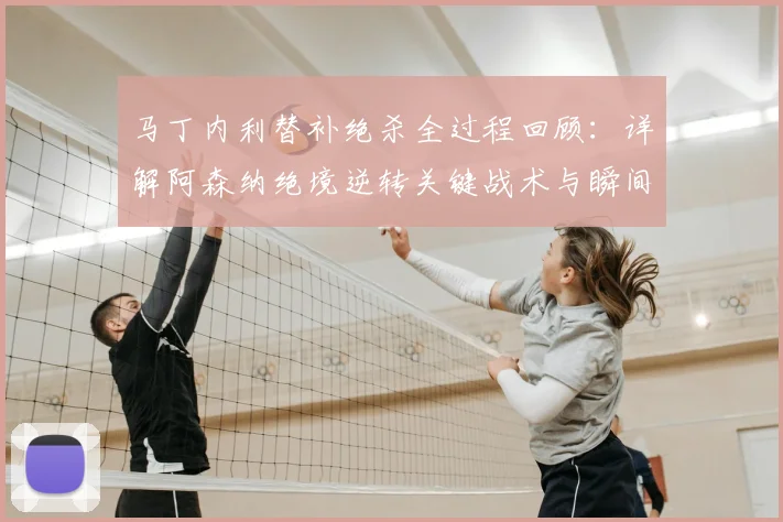 马丁内利替补绝杀全过程回顾：详解阿森纳绝境逆转关键战术与瞬间