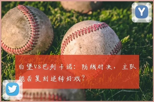 白堡vs巴列卡诺：防线对决，主队能否复刻逆转好戏？