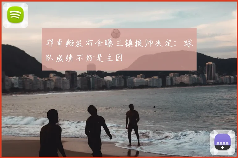 邓卓翔发布会曝三镇换帅决定:球队成绩不好是主因