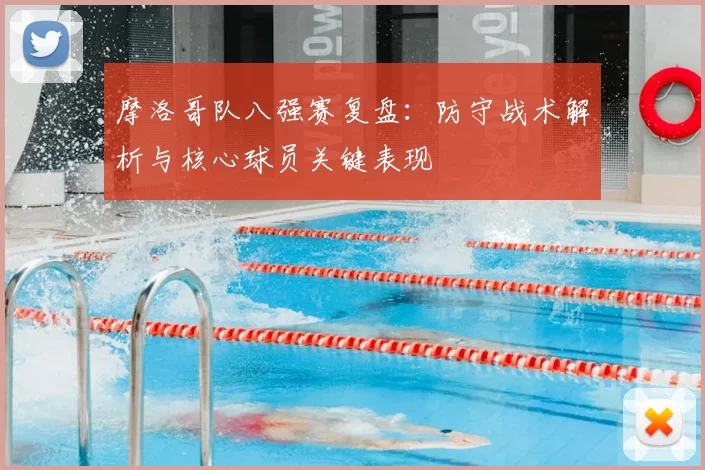 摩洛哥队八强赛复盘：防守战术解析与核心球员关键表现