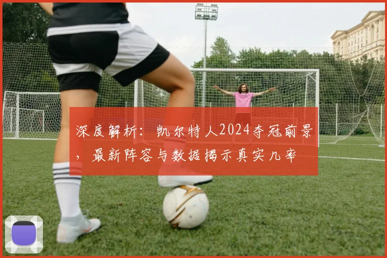 深度解析:凯尔特人2024夺冠前景,最新阵容与数据揭示真实几率
