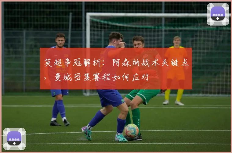 英超争冠解析:阿森纳战术关键点,曼城密集赛程如何应对